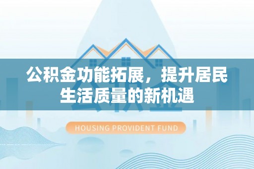 靖远公积金功能拓展，提升居民生活质量的新机遇