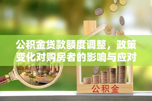 靖远公积金贷款额度调整，政策变化对购房者的影响与应对策略
