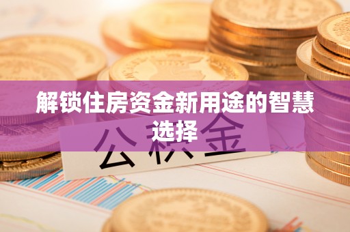 靖远解锁住房资金新用途的智慧选择
