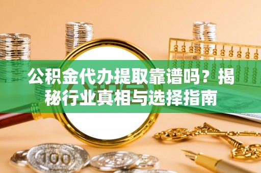 靖远公积金代办提取靠谱吗？揭秘行业真相与选择指南