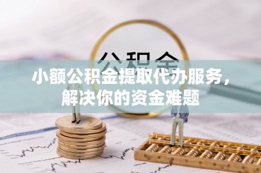 靖远小额公积金提取代办服务，解决你的资金难题