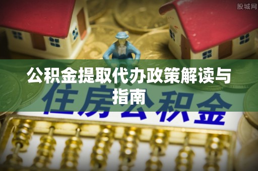 靖远公积金提取代办政策解读与指南