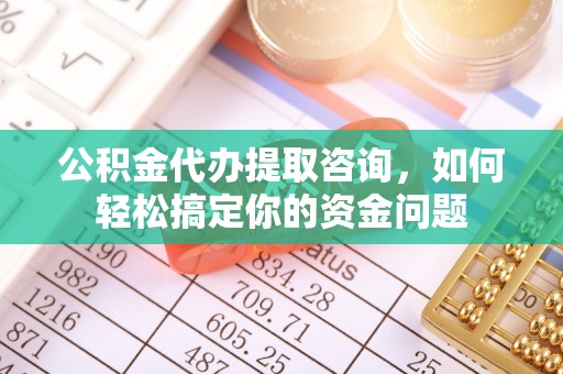 靖远公积金代办提取咨询，如何轻松搞定你的资金问题
