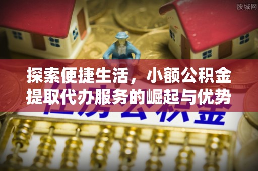 靖远探索便捷生活，小额公积金提取代办服务的崛起与优势