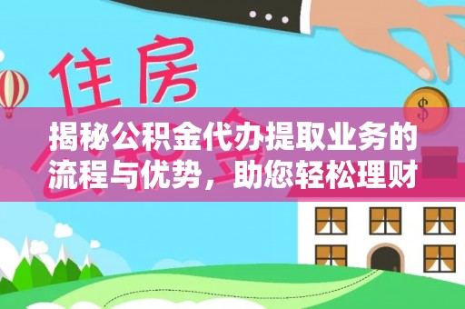 靖远揭秘公积金代办提取业务的流程与优势，助您轻松理财