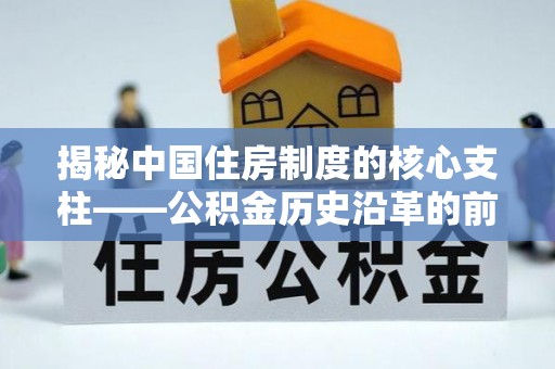 靖远揭秘中国住房制度的核心支柱——公积金历史沿革的前世今生