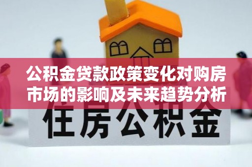 靖远公积金贷款政策变化对购房市场的影响及未来趋势分析