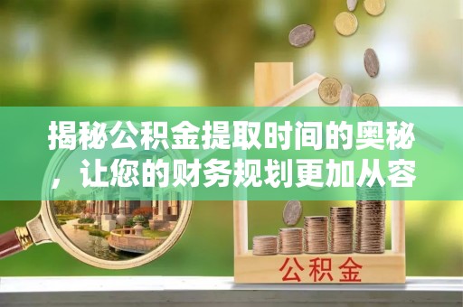 靖远揭秘公积金提取时间的奥秘，让您的财务规划更加从容