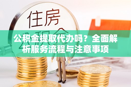 靖远公积金提取代办吗？全面解析服务流程与注意事项