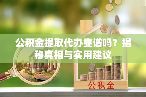 靖远公积金提取代办靠谱吗？揭秘真相与实用建议