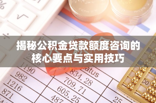 靖远揭秘公积金贷款额度咨询的核心要点与实用技巧