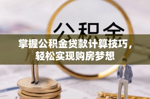 靖远掌握公积金贷款计算技巧，轻松实现购房梦想