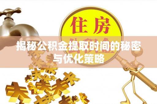 靖远揭秘公积金提取时间的秘密与优化策略