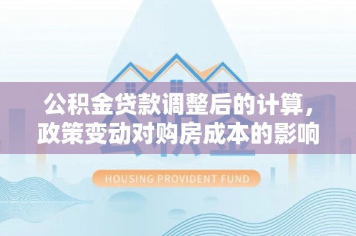 靖远公积金贷款调整后的计算，政策变动对购房成本的影响分析