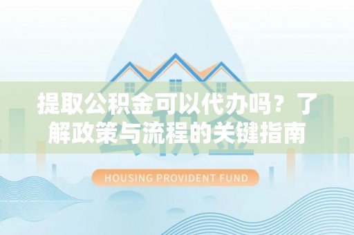 靖远提取公积金可以代办吗？了解政策与流程的关键指南