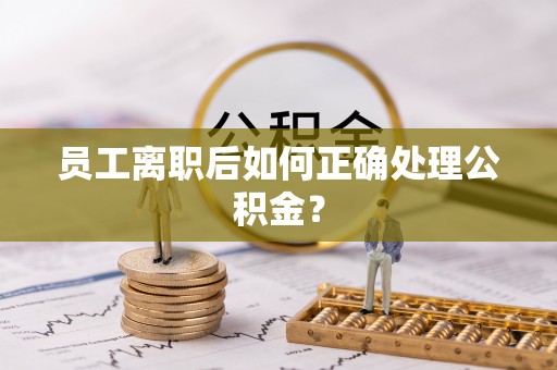 靖远员工离职后如何正确处理公积金？