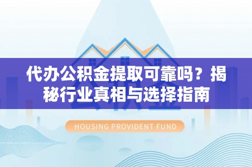 靖远代办公积金提取可靠吗？揭秘行业真相与选择指南