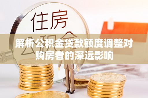 靖远解析公积金贷款额度调整对购房者的深远影响