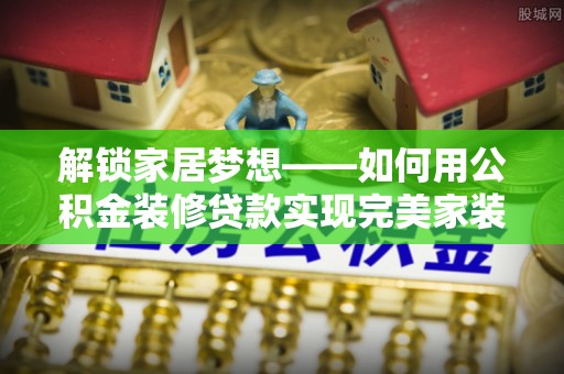 靖远解锁家居梦想——如何用公积金装修贷款实现完美家装