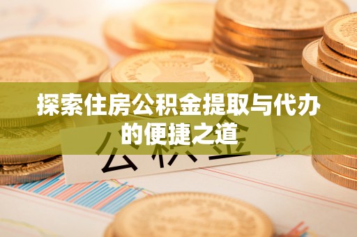 靖远探索住房公积金提取与代办的便捷之道