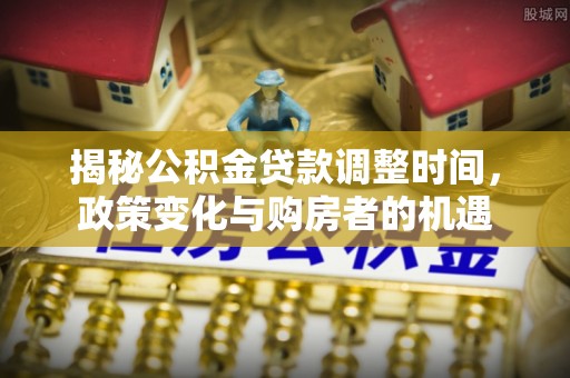 靖远揭秘公积金贷款调整时间，政策变化与购房者的机遇