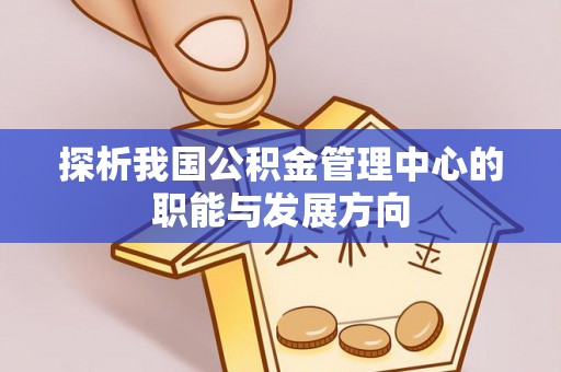 靖远探析我国公积金管理中心的职能与发展方向