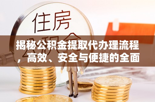 靖远揭秘公积金提取代办理流程，高效、安全与便捷的全面解析