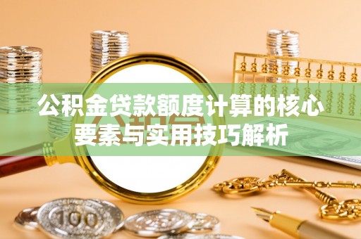 靖远公积金贷款额度计算的核心要素与实用技巧解析