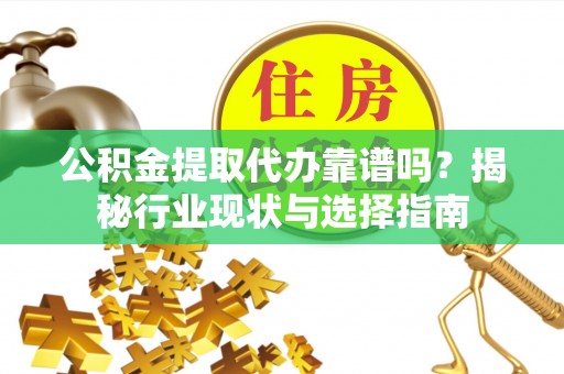 靖远公积金提取代办靠谱吗？揭秘行业现状与选择指南