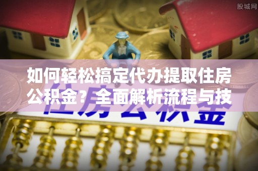 靖远如何轻松搞定代办提取住房公积金？全面解析流程与技巧