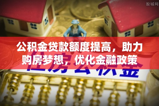 靖远公积金贷款额度提高，助力购房梦想，优化金融政策