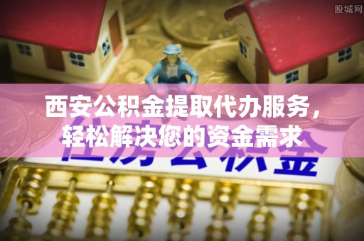 靖远西安公积金提取代办服务，轻松解决您的资金需求