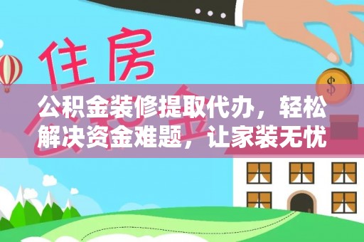 靖远公积金装修提取代办，轻松解决资金难题，让家装无忧