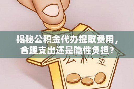 靖远揭秘公积金代办提取费用，合理支出还是隐性负担？