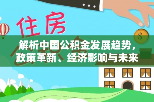 靖远解析中国公积金发展趋势，政策革新、经济影响与未来展望