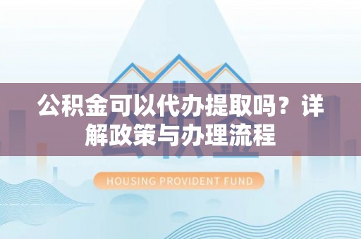 靖远公积金可以代办提取吗？详解政策与办理流程
