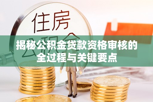 靖远揭秘公积金贷款资格审核的全过程与关键要点