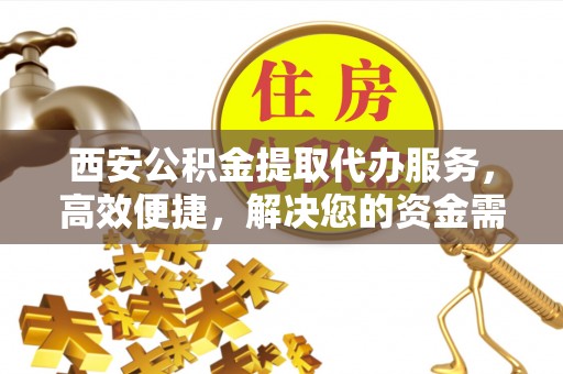 靖远西安公积金提取代办服务，高效便捷，解决您的资金需求