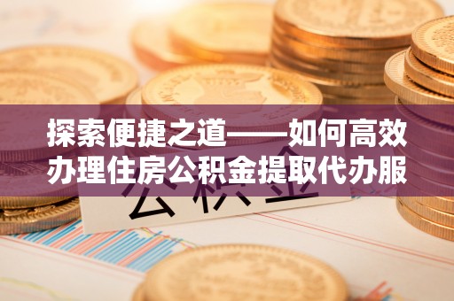 靖远探索便捷之道——如何高效办理住房公积金提取代办服务