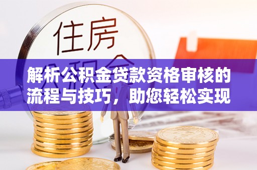 靖远解析公积金贷款资格审核的流程与技巧，助您轻松实现购房梦