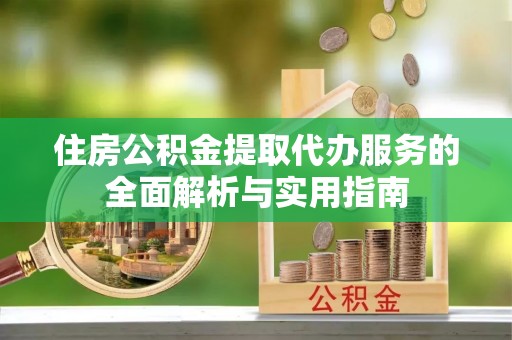 靖远住房公积金提取代办服务的全面解析与实用指南