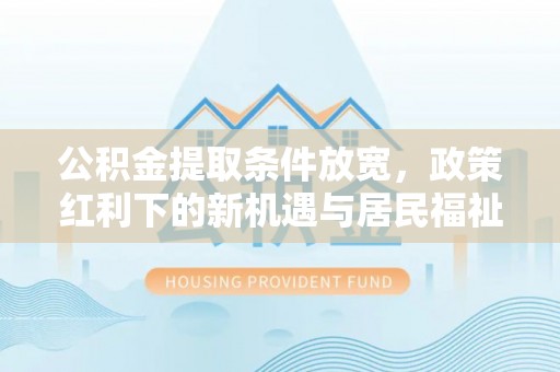 靖远公积金提取条件放宽，政策红利下的新机遇与居民福祉提升