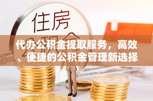 靖远代办公积金提取服务，高效、便捷的公积金管理新选择