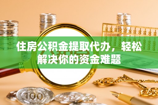 靖远住房公积金提取代办，轻松解决你的资金难题
