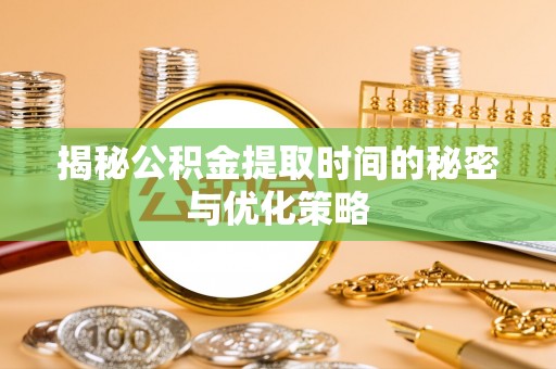 靖远揭秘公积金提取时间的秘密与优化策略