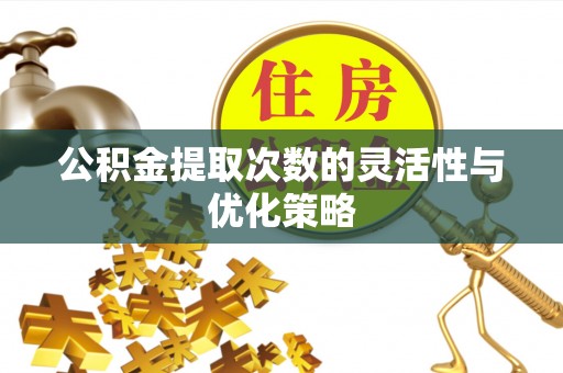 靖远公积金提取次数的灵活性与优化策略