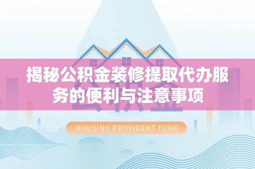 靖远揭秘公积金装修提取代办服务的便利与注意事项