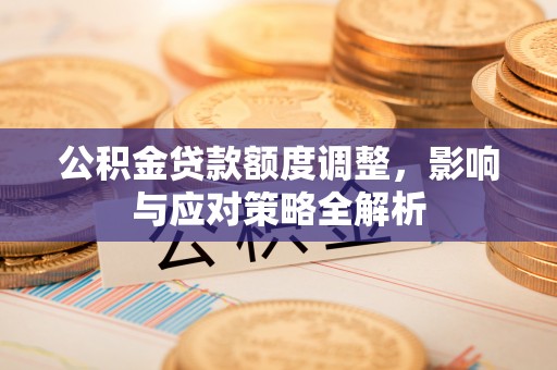 靖远公积金贷款额度调整，影响与应对策略全解析