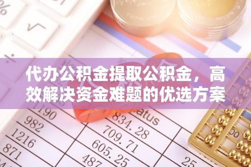 靖远代办公积金提取公积金，高效解决资金难题的优选方案