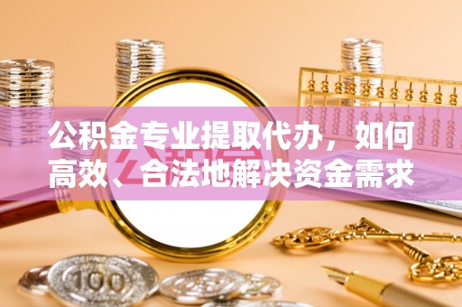 靖远公积金专业提取代办，如何高效、合法地解决资金需求？